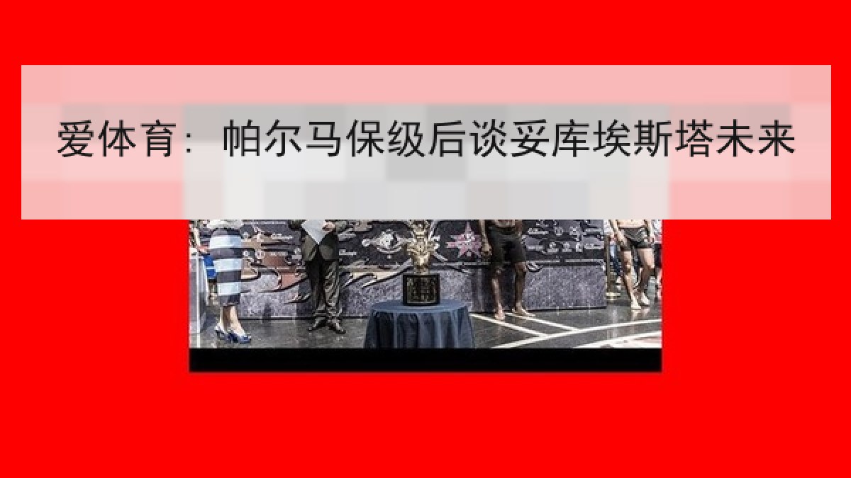 爱体育: 帕尔马保级后谈妥库埃斯塔未来